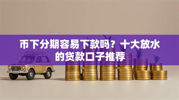 币下分期容易下款吗?十大放水的贷款口子推荐 币下分期容易下款吗?十大放水的贷款口子推荐