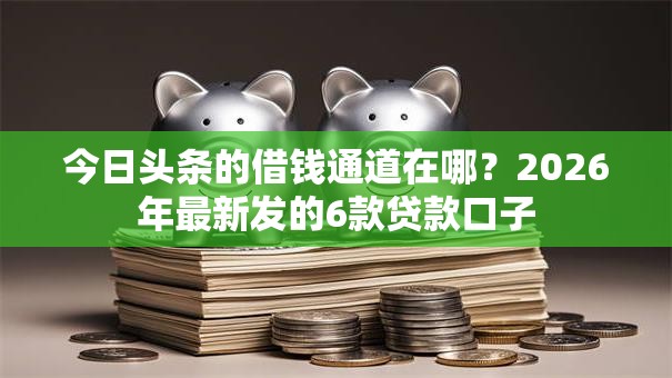 今日头条的借钱通道在哪？2026年最新发的6款贷款口子