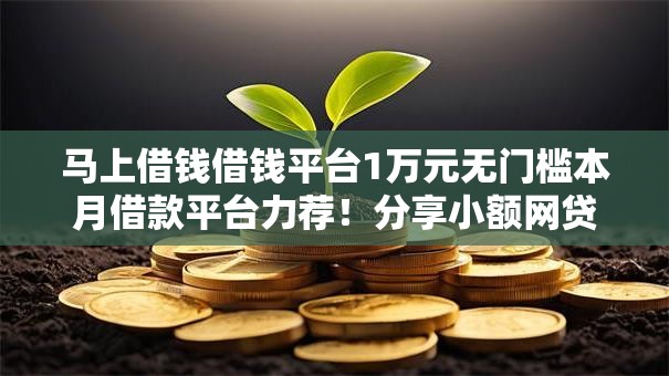 马上借钱借钱平台1万元无门槛本月借款平台力荐！分享小额网贷口子1万元无门槛借款