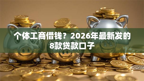 个体工商借钱？2026年最新发的8款贷款口子