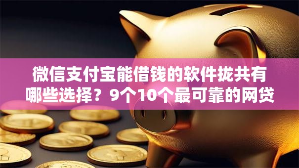 微信支付宝能借钱的软件拢共有哪些选择？9个10个最可靠的网贷平台详解
