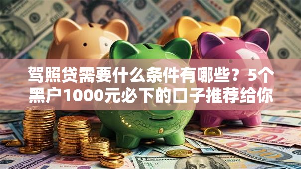 驾照贷需要什么条件有哪些？5个黑户1000元必下的口子推荐给你