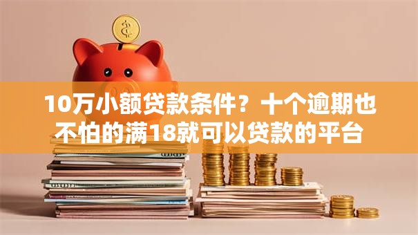 10万小额贷款条件？十个逾期也不怕的满18就可以贷款的平台