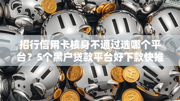 招行信用卡核身不通过选哪个平台？5个黑户贷款平台好下款快推荐