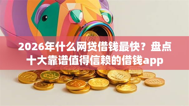 2026年什么网贷借钱最快？盘点十大靠谱值得信赖的借钱app