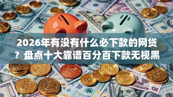 2026年有没有什么必下款的网贷?盘点十大靠谱百分百下款无视黑白户网贷app 2026年有没有什么必下款的网贷?盘点十大靠谱百分百下款无视黑白户网贷app
