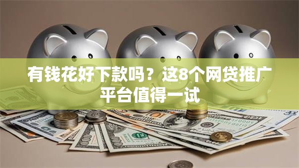有钱花好下款吗？这8个网贷推广平台值得一试