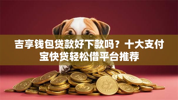 吉享钱包贷款好下款吗？十大支付宝快贷轻松借平台推荐