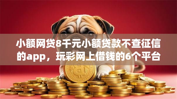 小额网贷8千元小额贷款不查征信的app，玩彩网上借钱的6个平台介绍