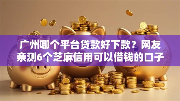 广州哪个平台贷款好下款？网友亲测6个芝麻信用可以借钱的口子盘点