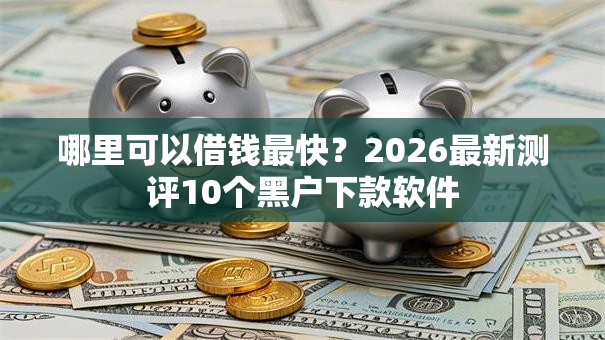 哪里可以借钱最快？2026最新测评10个黑户下款软件
