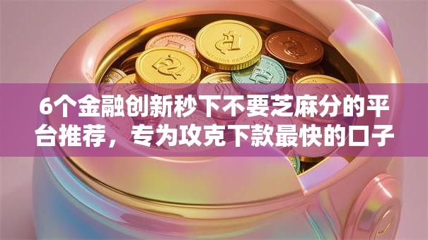 6个金融创新秒下不要芝麻分的平台推荐，专为攻克下款最快的口子难题