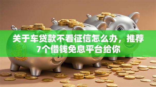 关于车贷款不看征信怎么办,推荐7个借钱免息平台给你 关于车贷款不看征信怎么办,推荐7个借钱免息平台给你