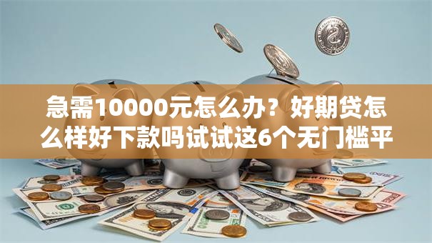 急需10000元怎么办？好期贷怎么样好下款吗试试这6个无门槛平台