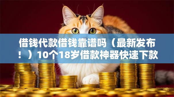 借钱代款借钱靠谱吗（最新发布！）10个18岁借款神器快速下款平台