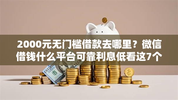 2000元无门槛借款去哪里？微信借钱什么平台可靠利息低看这7个平台
