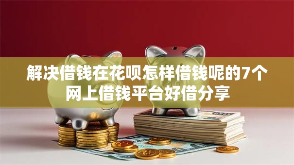 解决借钱在花呗怎样借钱呢的7个网上借钱平台好借分享 解决借钱在花呗怎样借钱呢的7个网上借钱平台好借分享