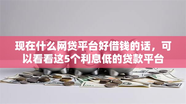 现在什么网贷平台好借钱的话，可以看看这5个利息低的贷款平台