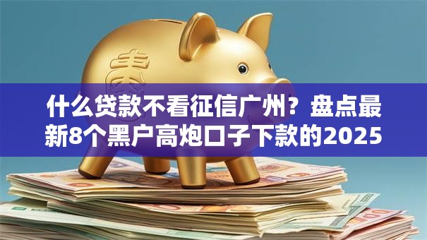 什么贷款不看征信广州？盘点最新8个黑户高炮口子下款的2025