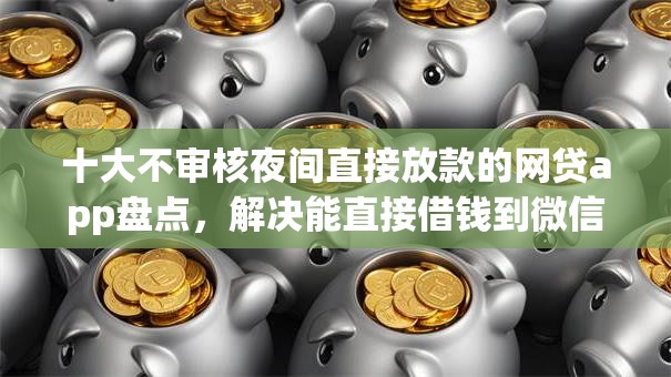 十大不审核夜间直接放款的网贷app盘点,解决能直接借钱到微信借的的问题 十大不审核夜间直接放款的网贷app盘点,解决能直接借钱到微信借的的问题