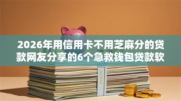 2026年用信用卡不用芝麻分的贷款网友分享的6个急救钱包贷款软件黑户好下款我觉得不错! 2026年用信用卡不用芝麻分的贷款网友分享的6个急救钱包贷款软件黑户好下款我觉得不错!