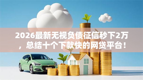 2026最新无视负债征信秒下2万,总结十个下款快的网贷平台! 2026最新无视负债征信秒下2万,总结十个下款快的网贷平台!