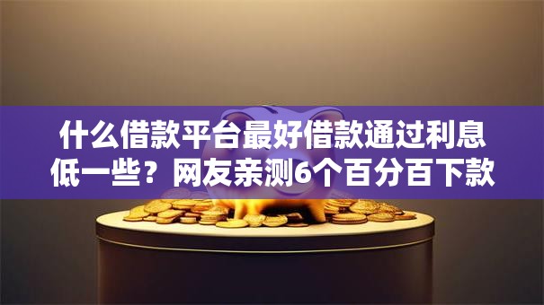 什么借款平台最好借款通过利息低一些?网友亲测6个百分百下款无视黑白户网贷软件盘点 什么借款平台最好借款通过利息低一些?网友亲测6个百分百下款无视黑白户网贷软件盘点