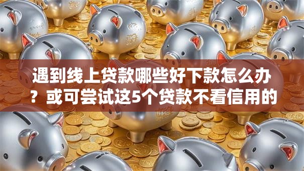 遇到线上贷款哪些好下款怎么办?或可尝试这5个贷款不看信用的借钱软件 遇到线上贷款哪些好下款怎么办?或可尝试这5个贷款不看信用的借钱软件