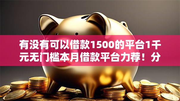 有没有可以借款1500的平台1千元无门槛本月借款平台力荐！分享小额网贷口子1千元无门槛借款