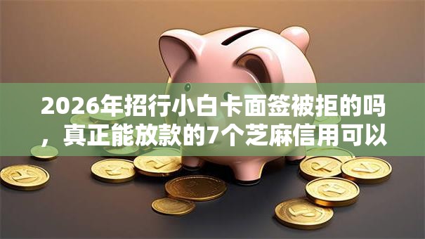 2026年招行小白卡面签被拒的吗，真正能放款的7个芝麻信用可以借钱的软件推荐