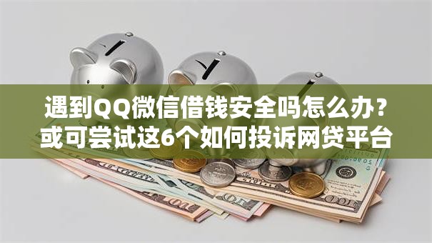 遇到QQ微信借钱安全吗怎么办?或可尝试这6个如何投诉网贷平台 遇到QQ微信借钱安全吗怎么办?或可尝试这6个如何投诉网贷平台