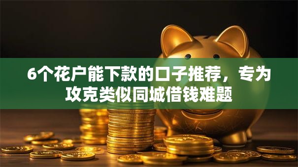 6个花户能下款的口子推荐，专为攻克类似同城借钱难题