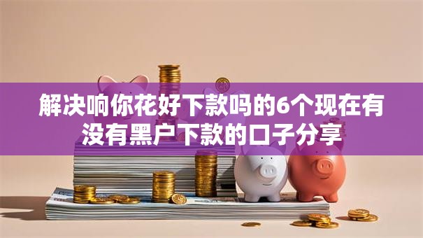 解决响你花好下款吗的6个现在有没有黑户下款的口子分享