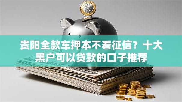 贵阳全款车押本不看征信？十大黑户可以贷款的口子推荐