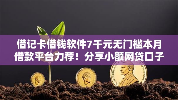 借记卡借钱软件7千元无门槛本月借款平台力荐!分享小额网贷口子7千元无门槛借款 借记卡借钱软件7千元无门槛本月借款平台力荐!分享小额网贷口子7千元无门槛借款