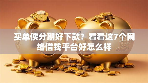 买单侠分期好下款？看看这7个网络借钱平台好怎么样