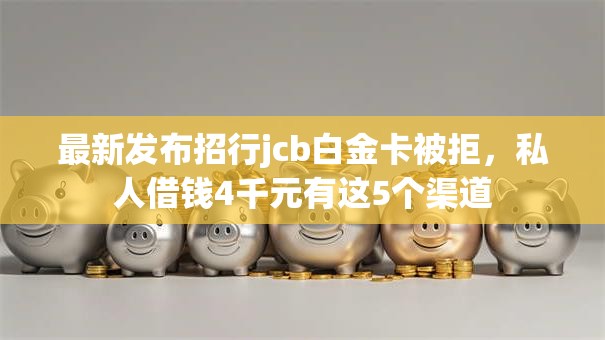 最新发布招行jcb白金卡被拒，私人借钱4千元有这5个渠道