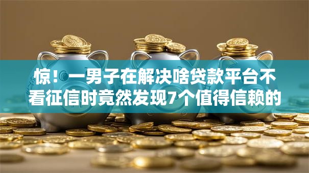 惊！一男子在解决啥贷款平台不看征信时竟然发现7个值得信赖的借钱软件，事后分享了出来