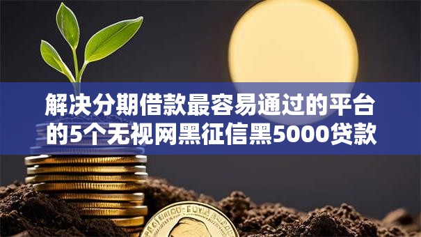 解决分期借款最容易通过的平台的5个无视网黑征信黑5000贷款口子分享 解决分期借款最容易通过的平台的5个无视网黑征信黑5000贷款口子分享