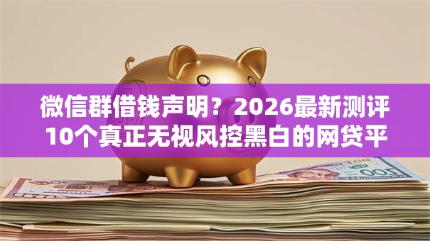 微信群借钱声明？2026最新测评10个真正无视风控黑白的网贷平台
