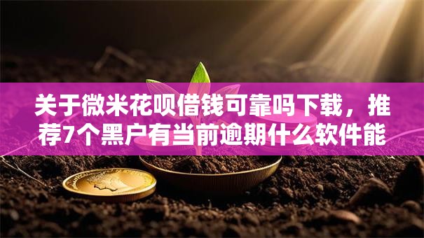 关于微米花呗借钱可靠吗下载,推荐7个黑户有当前逾期什么软件能做贷款给你 关于微米花呗借钱可靠吗下载,推荐7个黑户有当前逾期什么软件能做贷款给你
