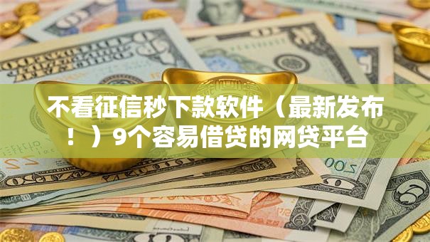 不看征信秒下款软件（最新发布！）9个容易借贷的网贷平台