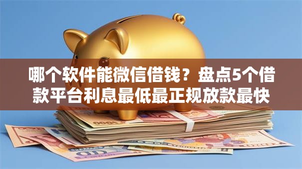 哪个软件能微信借钱？盘点5个借款平台利息最低最正规放款最快给你参考
