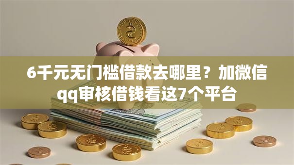 6千元无门槛借款去哪里？加微信qq审核借钱看这7个平台