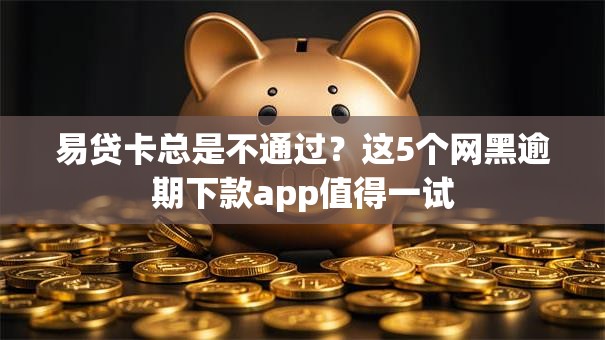 易贷卡总是不通过？这5个网黑逾期下款app值得一试