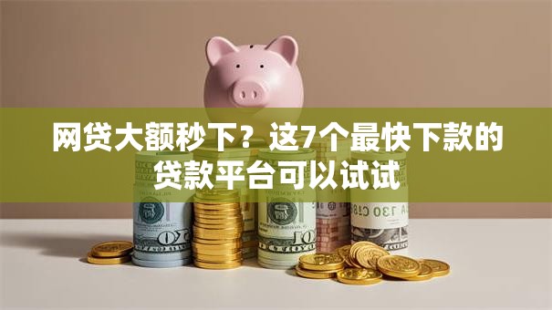 网贷大额秒下？这7个最快下款的贷款平台可以试试