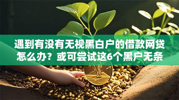 遇到有没有无视黑白户的借款网贷怎么办？或可尝试这6个黑户无条件下款的口子