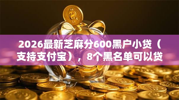 2026最新芝麻分600黑户小贷(支持支付宝),8个黑名单可以贷款的口子无私分享 2026最新芝麻分600黑户小贷(支持支付宝),8个黑名单可以贷款的口子无私分享