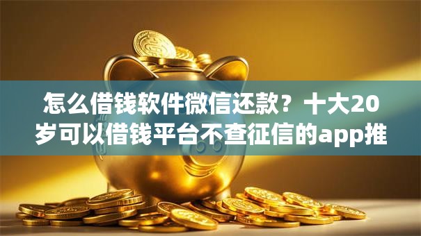 怎么借钱软件微信还款?十大20岁可以借钱平台不查征信的app推荐 怎么借钱软件微信还款?十大20岁可以借钱平台不查征信的app推荐