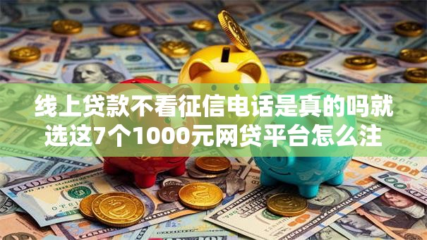 线上贷款不看征信电话是真的吗就选这7个1000元网贷平台怎么注销